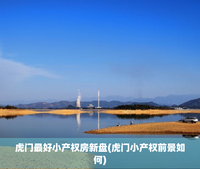 虎门最好小产权房新盘(虎门小产权前景如何) 虎门最好小产权房新盘(虎门小产权前景如何)