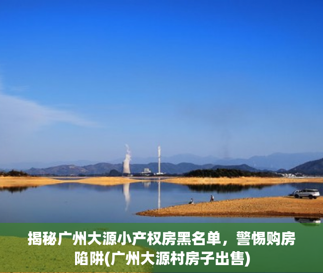 揭秘广州大源小产权房黑名单，警惕购房陷阱(广州大源村房子出售)
