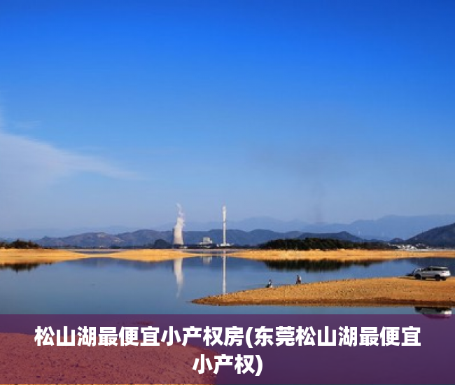 松山湖最便宜小产权房(东莞松山湖最便宜小产权) 松山湖最便宜小产权房(东莞松山湖最便宜小产权)