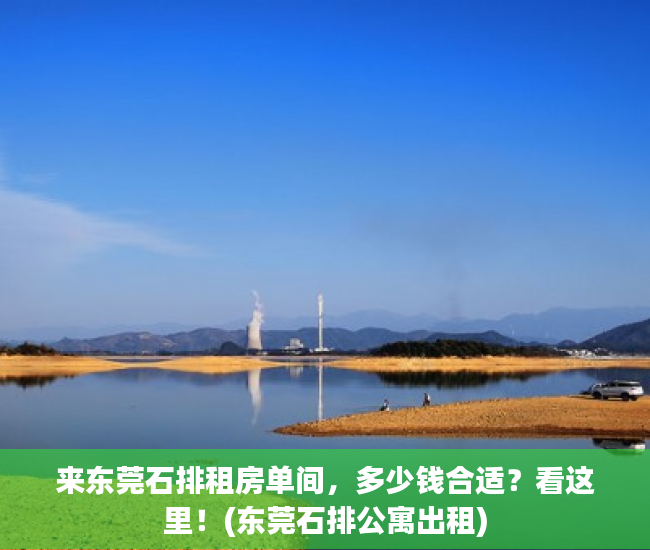 来东莞石排租房单间，多少钱合适？看这里！(东莞石排公寓出租)