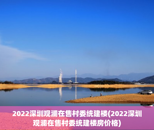 2022深圳观澜在售村委统建楼(2022深圳观澜在售村委统建楼房价格)