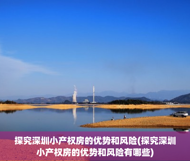 探究深圳小产权房的优势和风险(探究深圳小产权房的优势和风险有哪些)