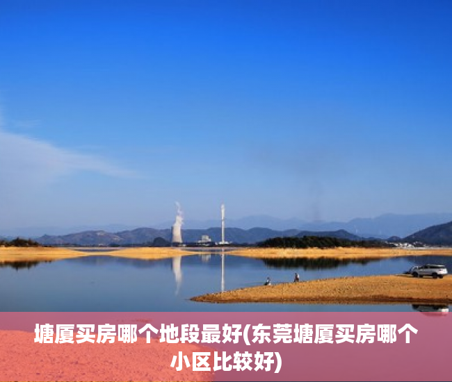 塘厦买房哪个地段最好(东莞塘厦买房哪个小区比较好) 塘厦买房哪个地段最好(东莞塘厦买房哪个小区比较好)