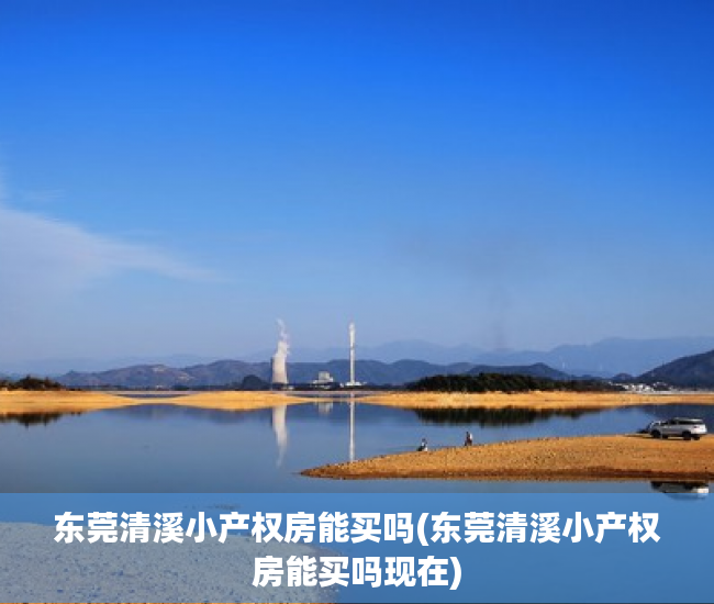 东莞清溪小产权房能买吗(东莞清溪小产权房能买吗现在) 东莞清溪小产权房能买吗(东莞清溪小产权房能买吗现在)