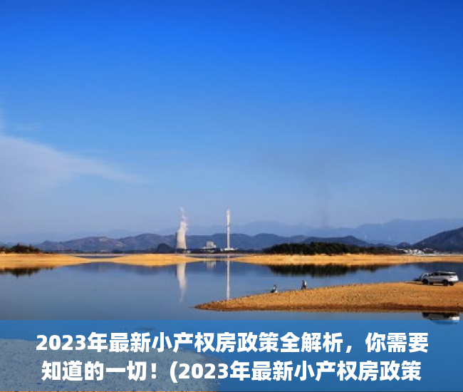 2023年最新小产权房政策全解析，你需要知道的一切！(2023年最新小产权房政策全解析,你需要知道的一切信息)