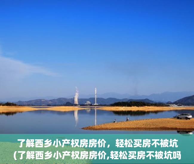 了解西乡小产权房房价，轻松买房不被坑(了解西乡小产权房房价,轻松买房不被坑吗)