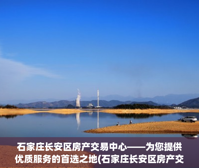 石家庄长安区房产交易中心——为您提供优质服务的首选之地(石家庄长安区房产交易中心地址)