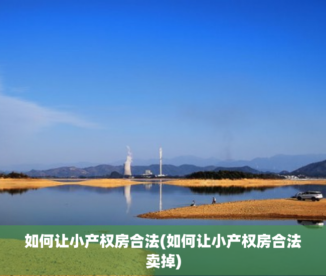 如何让小产权房合法(如何让小产权房合法卖掉) 如何让小产权房合法(如何让小产权房合法卖掉)