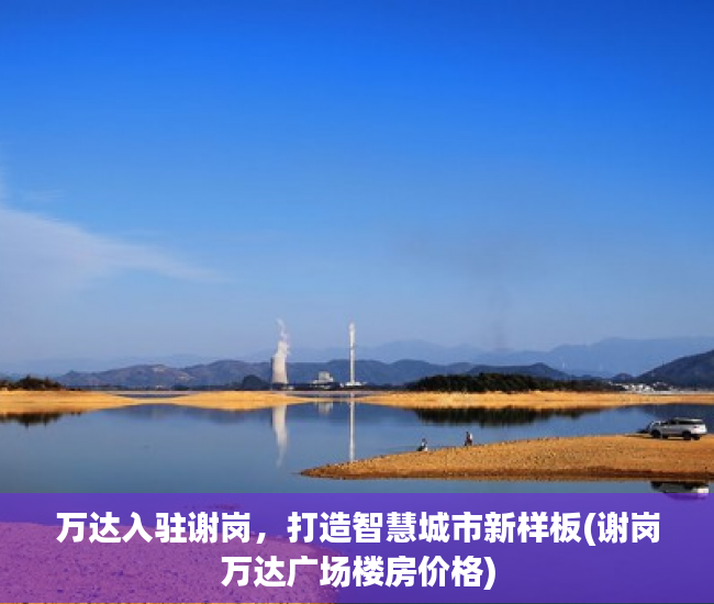 万达入驻谢岗，打造智慧城市新样板(谢岗万达广场楼房价格)