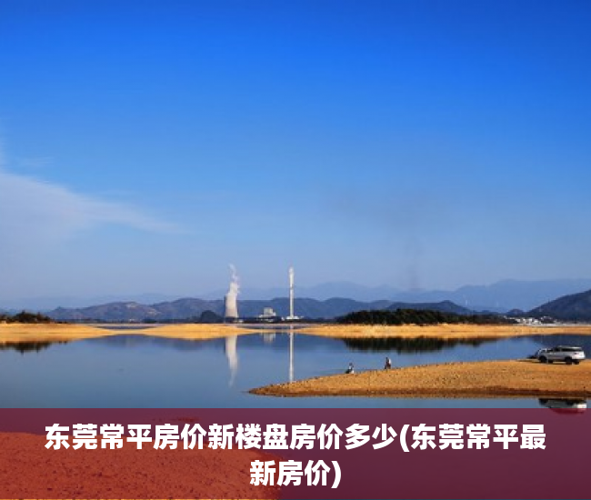东莞常平房价新楼盘房价多少(东莞常平最新房价)