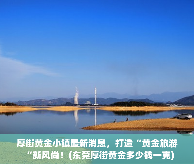 厚街黄金小镇最新消息，打造“黄金旅游“新风尚！(东莞厚街黄金多少钱一克)