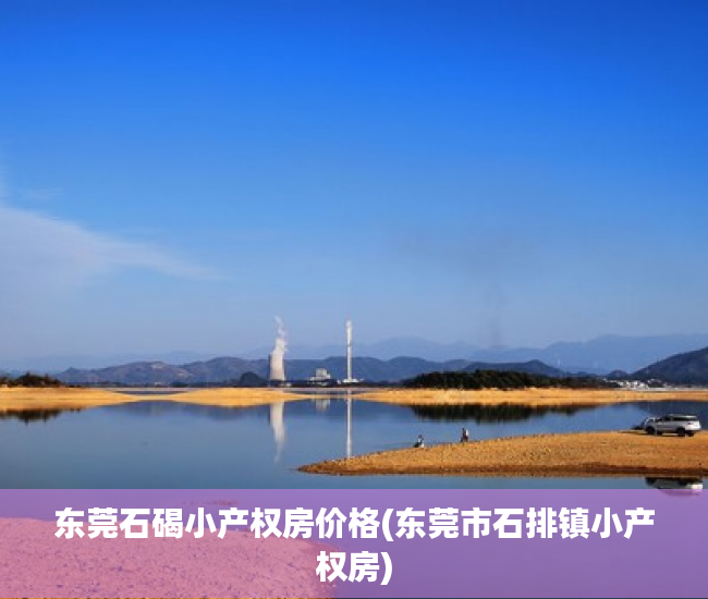 东莞石碣小产权房价格(东莞市石排镇小产权房) 东莞石碣小产权房价格(东莞市石排镇小产权房)