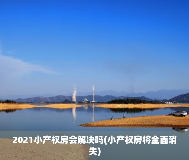 2021小产权房会解决吗(小产权房将全面消失)