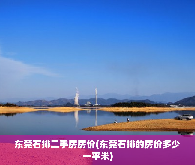 东莞石排二手房房价(东莞石排的房价多少一平米) 东莞石排二手房房价(东莞石排的房价多少一平米)