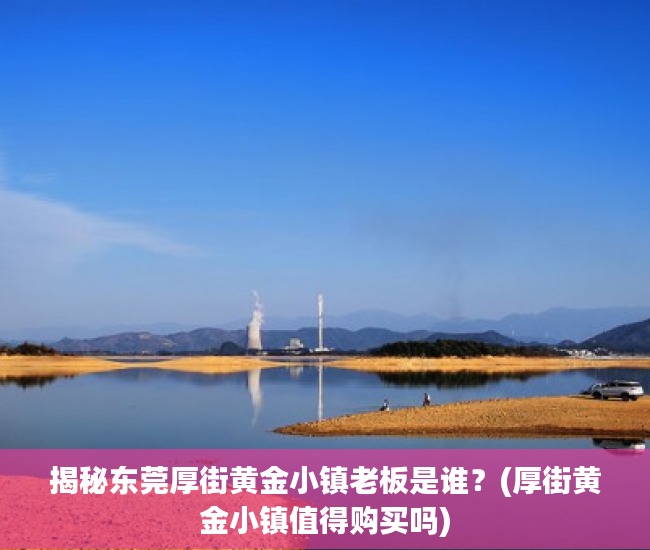 揭秘东莞厚街黄金小镇老板是谁？(厚街黄金小镇值得购买吗)