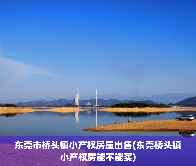 东莞市桥头镇小产权房屋出售(东莞桥头镇小产权房能不能买) 东莞市桥头镇小产权房屋出售(东莞桥头镇小产权房能不能买)