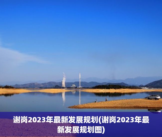 谢岗2023年最新发展规划(谢岗2023年最新发展规划图) 谢岗2023年最新发展规划(谢岗2023年最新发展规划图)