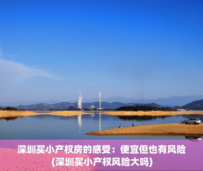 深圳买小产权房的感受：便宜但也有风险(深圳买小产权风险大吗)