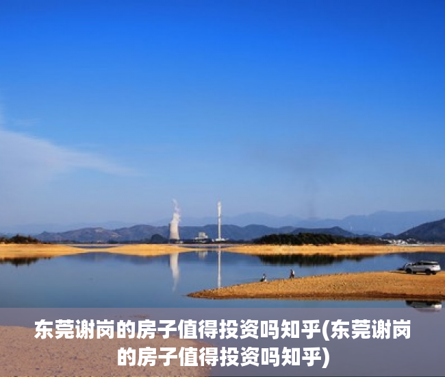 东莞谢岗的房子值得投资吗知乎(东莞谢岗的房子值得投资吗知乎) 东莞谢岗的房子值得投资吗知乎(东莞谢岗的房子值得投资吗知乎)