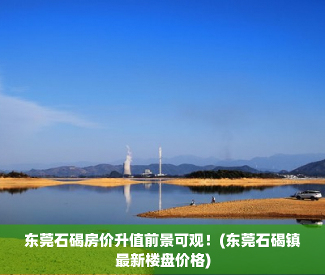 东莞石碣房价升值前景可观！(东莞石碣镇最新楼盘价格)