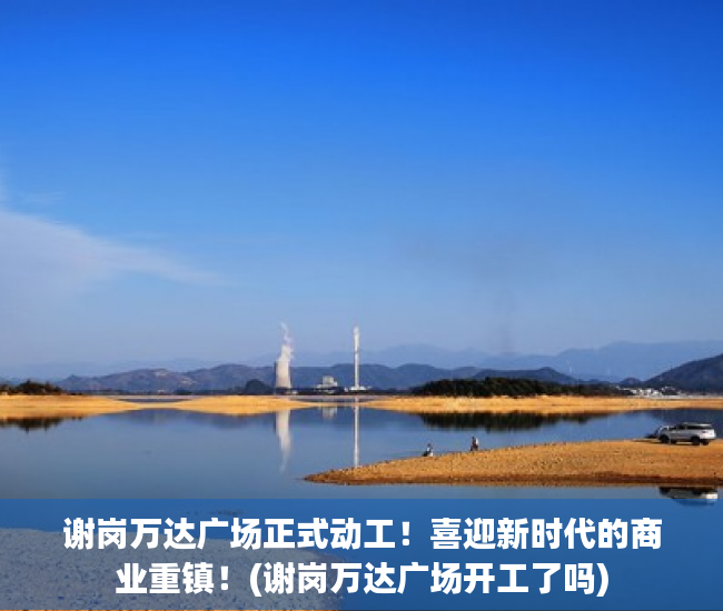 谢岗万达广场正式动工！喜迎新时代的商业重镇！(谢岗万达广场开工了吗)
