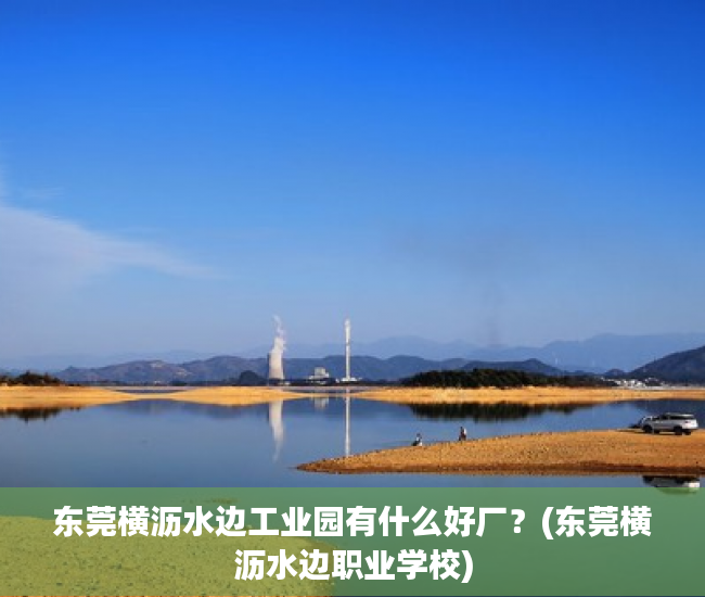 东莞横沥水边工业园有什么好厂?(东莞横沥水边职业学校) 东莞横沥水边工业园有什么好厂?(东莞横沥水边职业学校)