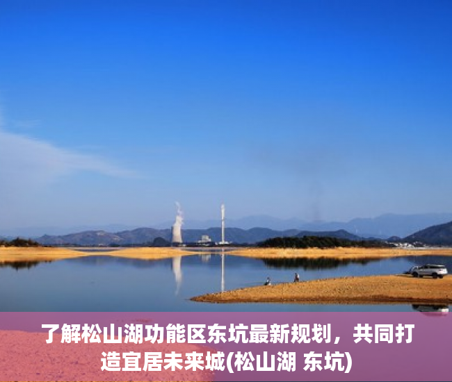 了解松山湖功能区东坑最新规划，共同打造宜居未来城(松山湖 东坑)