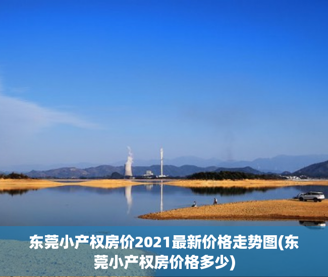 东莞小产权房价2021最新价格走势图(东莞小产权房价格多少)