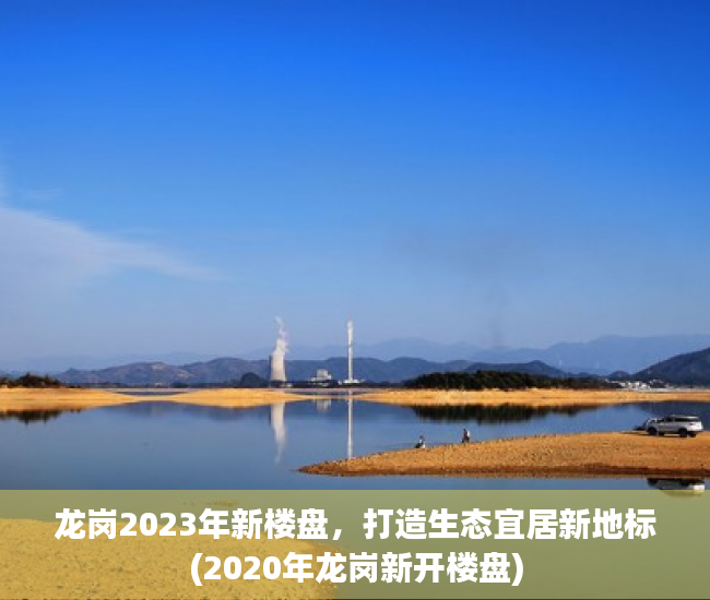 龙岗2023年新楼盘，打造生态宜居新地标(2020年龙岗新开楼盘)