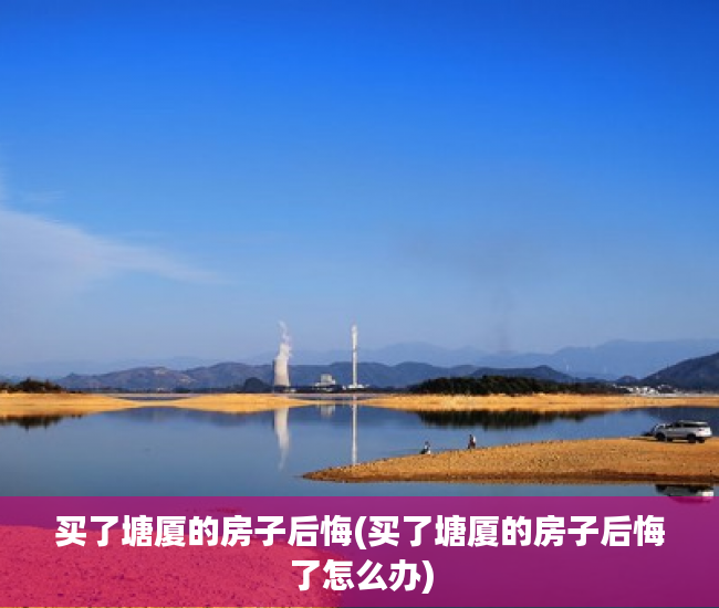 买了塘厦的房子后悔(买了塘厦的房子后悔了怎么办) 买了塘厦的房子后悔(买了塘厦的房子后悔了怎么办)