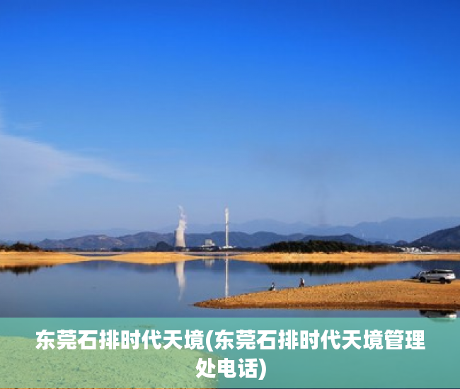 东莞石排时代天境(东莞石排时代天境管理处电话) 东莞石排时代天境(东莞石排时代天境管理处电话)