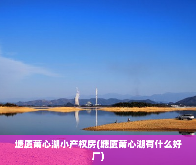 塘厦莆心湖小产权房(塘厦莆心湖有什么好厂) 塘厦莆心湖小产权房(塘厦莆心湖有什么好厂)