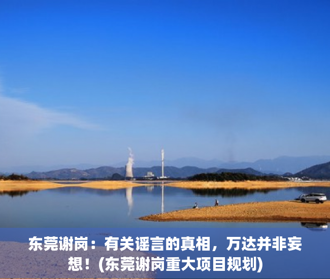 东莞谢岗：有关谣言的真相，万达并非妄想！(东莞谢岗重大项目规划)