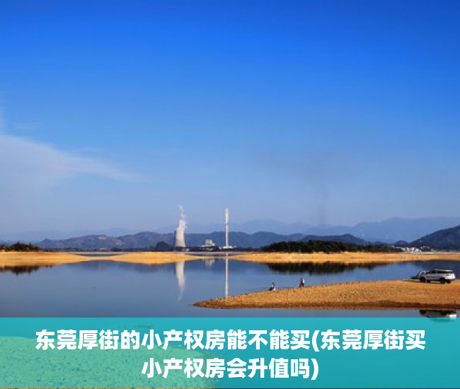 东莞厚街的小产权房能不能买(东莞厚街买小产权房会升值吗) 东莞厚街的小产权房能不能买(东莞厚街买小产权房会升值吗)