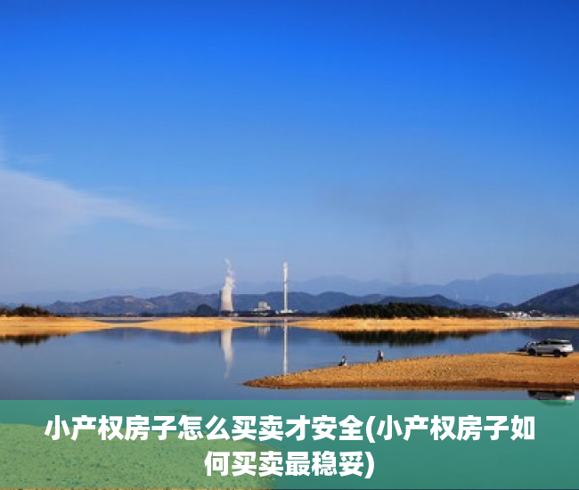 小产权房子怎么买卖才安全(小产权房子如何买卖最稳妥)