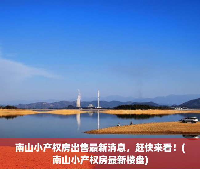 南山小产权房出售最新消息，赶快来看！(南山小产权房最新楼盘)