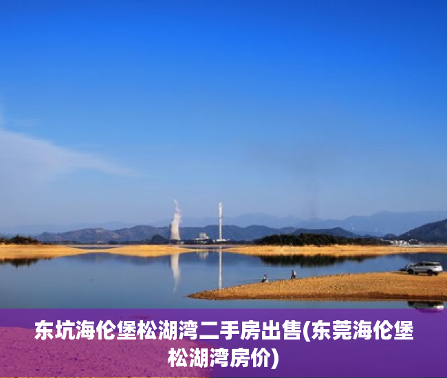 东坑海伦堡松湖湾二手房出售(东莞海伦堡松湖湾房价) 东坑海伦堡松湖湾二手房出售(东莞海伦堡松湖湾房价)