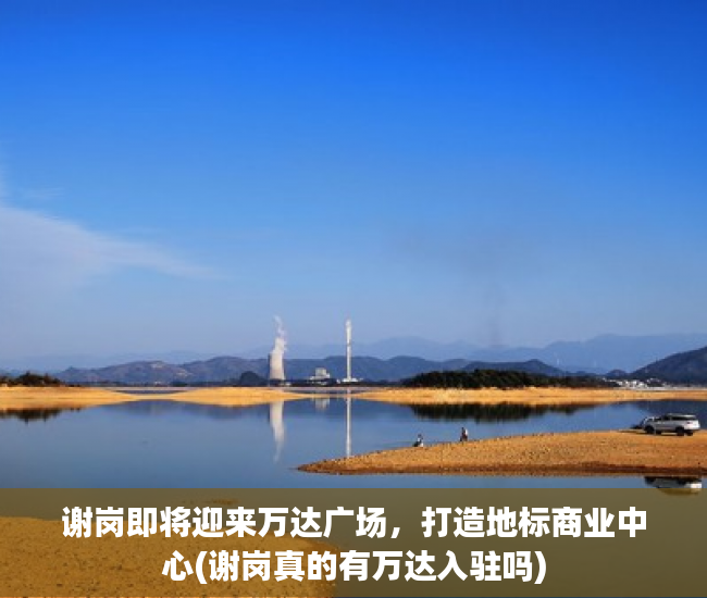 谢岗即将迎来万达广场，打造地标商业中心(谢岗真的有万达入驻吗)
