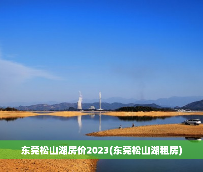 东莞松山湖房价2023(东莞松山湖租房) 东莞松山湖房价2023(东莞松山湖租房)