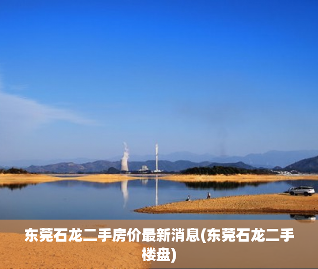 东莞石龙二手房价最新消息(东莞石龙二手楼盘) 东莞石龙二手房价最新消息(东莞石龙二手楼盘)