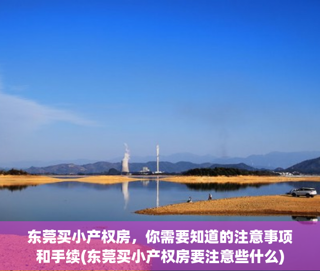 东莞买小产权房，你需要知道的注意事项和手续(东莞买小产权房要注意些什么)