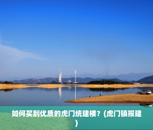 如何买到优质的虎门统建楼？(虎门镇报建)