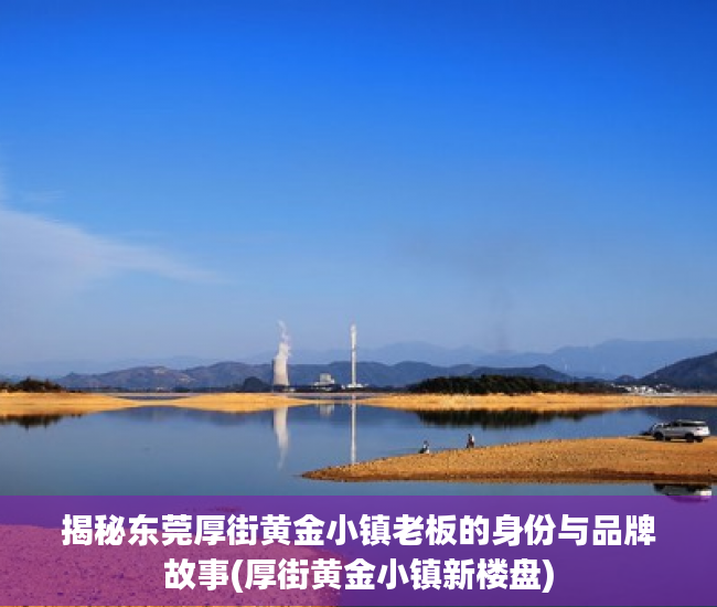揭秘东莞厚街黄金小镇老板的身份与品牌故事(厚街黄金小镇新楼盘)