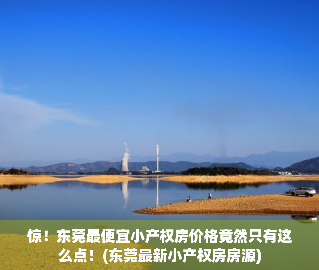 惊！东莞最便宜小产权房价格竟然只有这么点！(东莞最新小产权房房源)