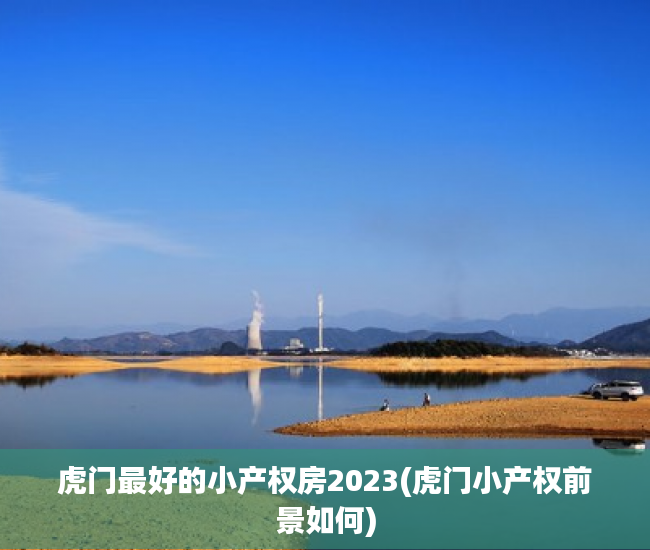 虎门最好的小产权房2023(虎门小产权前景如何) 虎门最好的小产权房2023(虎门小产权前景如何)