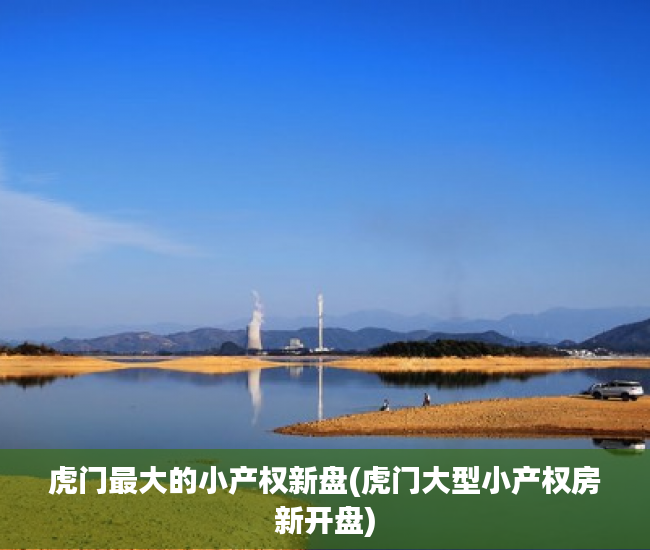 虎门最大的小产权新盘(虎门大型小产权房新开盘) 虎门最大的小产权新盘(虎门大型小产权房新开盘)