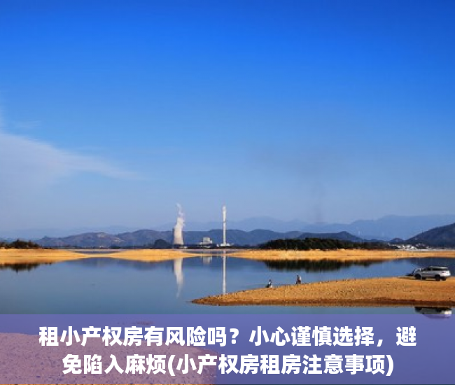 租小产权房有风险吗？小心谨慎选择，避免陷入麻烦(小产权房租房注意事项)
