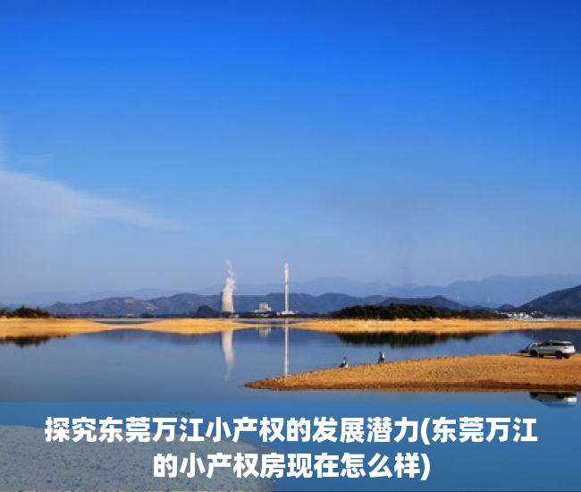 探究东莞万江小产权的发展潜力(东莞万江的小产权房现在怎么样)