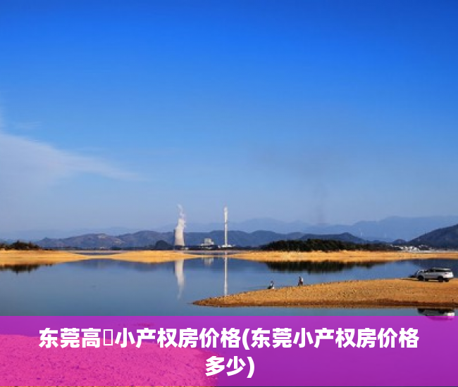 东莞高埗小产权房价格(东莞小产权房价格多少) 东莞高埗小产权房价格(东莞小产权房价格多少)