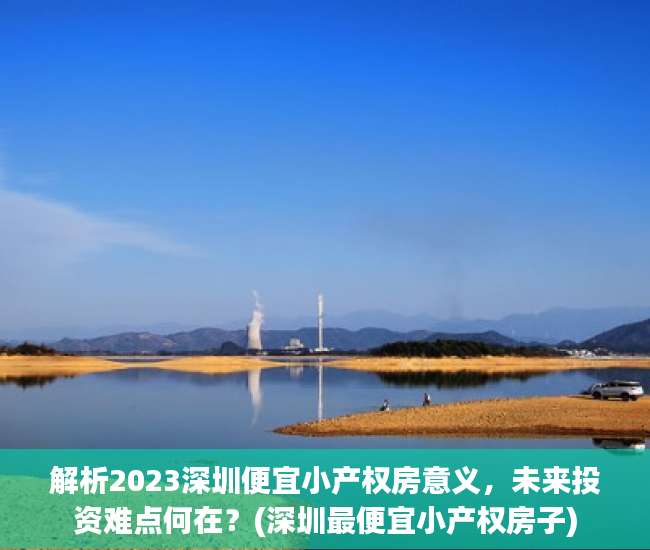 解析2023深圳便宜小产权房意义，未来投资难点何在？(深圳最便宜小产权房子)
